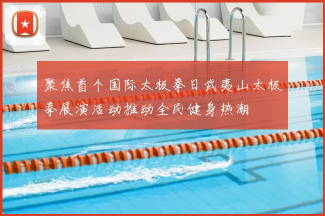 聚焦首个国际太极拳日武夷山太极拳展演活动推动全民健身热潮