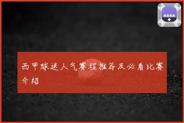 西甲球迷人气赛程推荐及必看比赛介绍