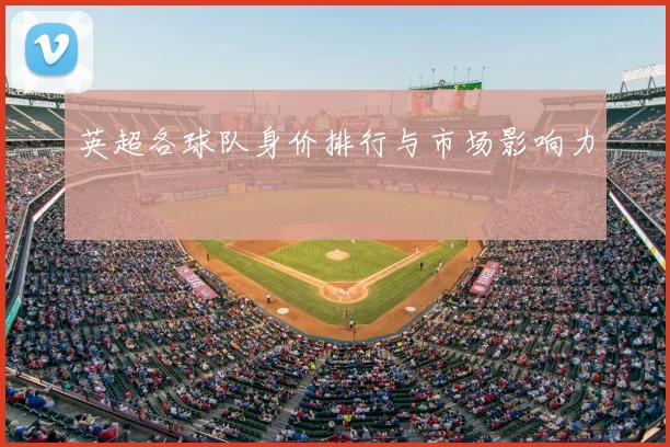 英超各球队身价排行与市场影响力