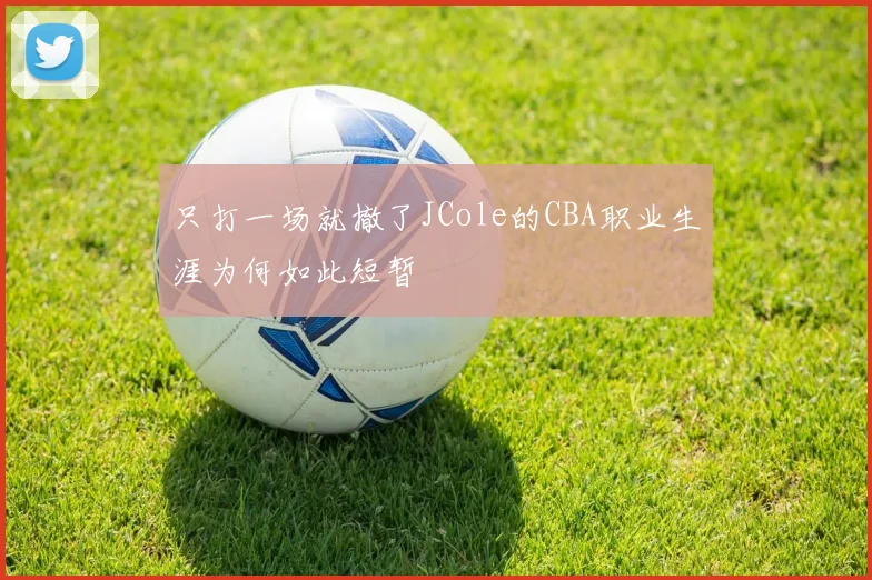 只打一场就撤了JCole的CBA职业生涯为何如此短暂