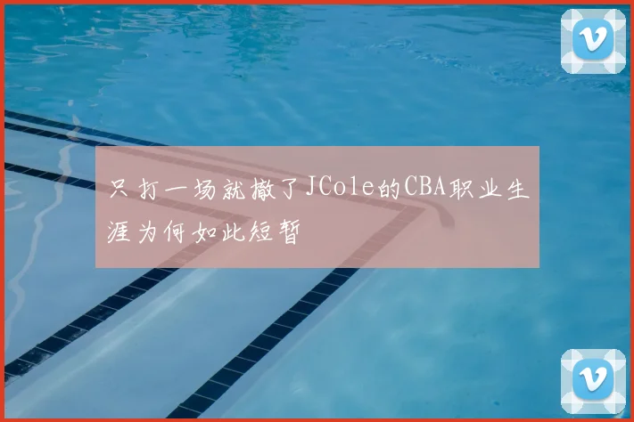 只打一场就撤了JCole的CBA职业生涯为何如此短暂