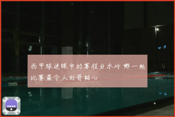 西甲球迷眼中的赛程分水岭 哪一轮比赛最令人刻骨铭心